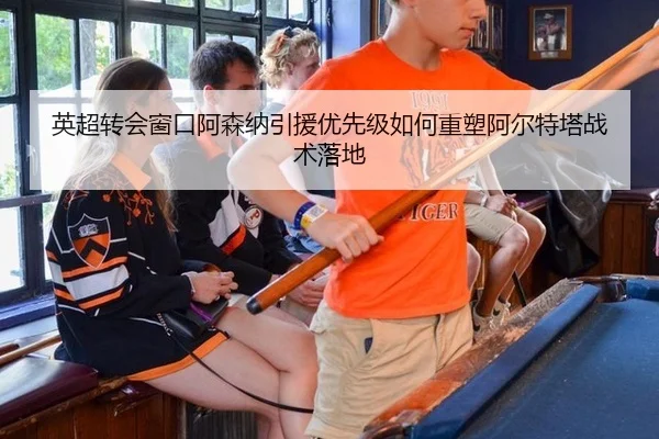 英超转会窗口阿森纳引援优先级如何重塑阿尔特塔战术落地